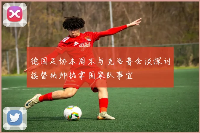 德国足协本周末与克洛普会谈探讨接替纳帅执掌国家队事宜