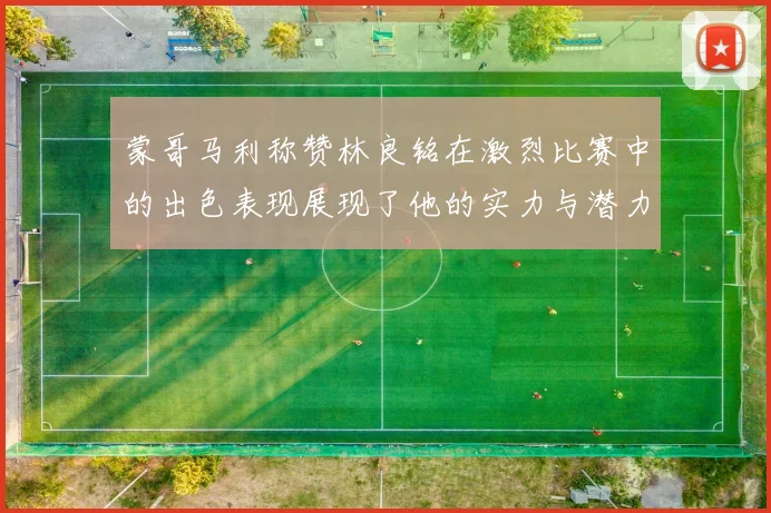 蒙哥马利称赞林良铭在激烈比赛中的出色表现展现了他的实力与潜力