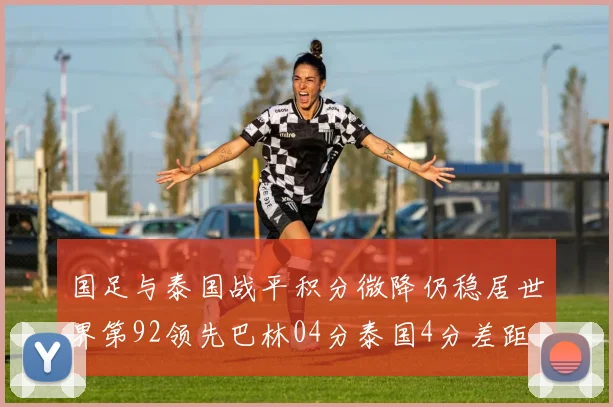 国足与泰国战平积分微降仍稳居世界第92领先巴林04分泰国4分差距