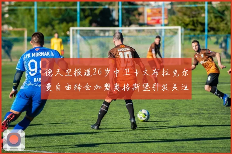 德天空报道26岁中卫卡文布拉克尔曼自由转会加盟奥格斯堡引发关注