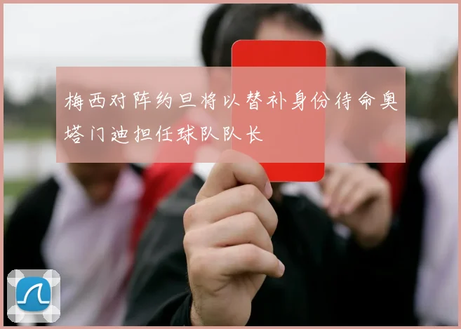 梅西对阵约旦将以替补身份待命奥塔门迪担任球队队长