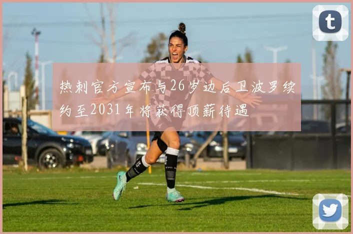 热刺官方宣布与26岁边后卫波罗续约至2031年将获得顶薪待遇