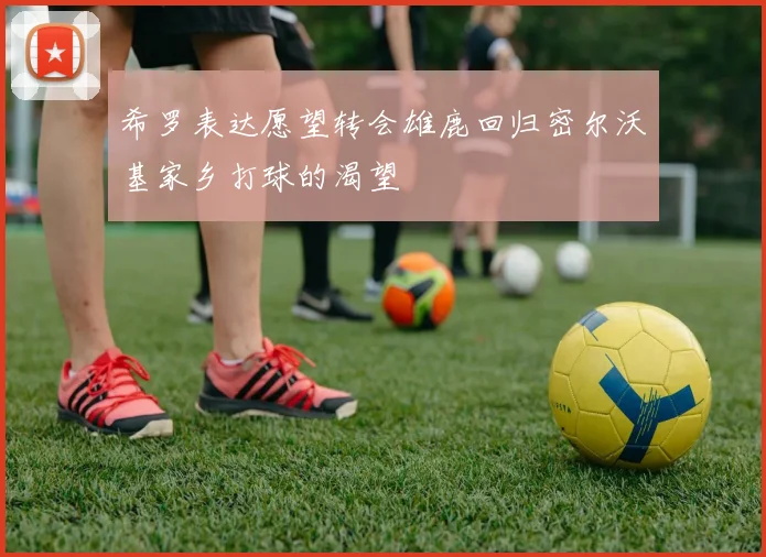 希罗表达愿望转会雄鹿回归密尔沃基家乡打球的渴望