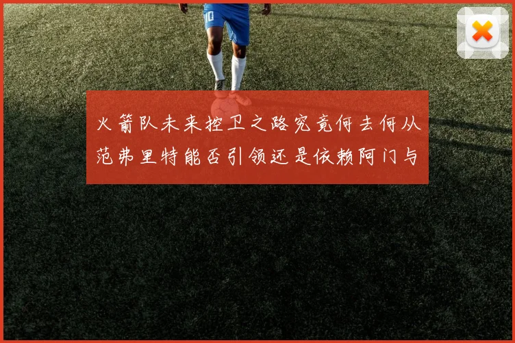 火箭队未来控卫之路究竟何去何从范弗里特能否引领还是依赖阿门与谢泼德