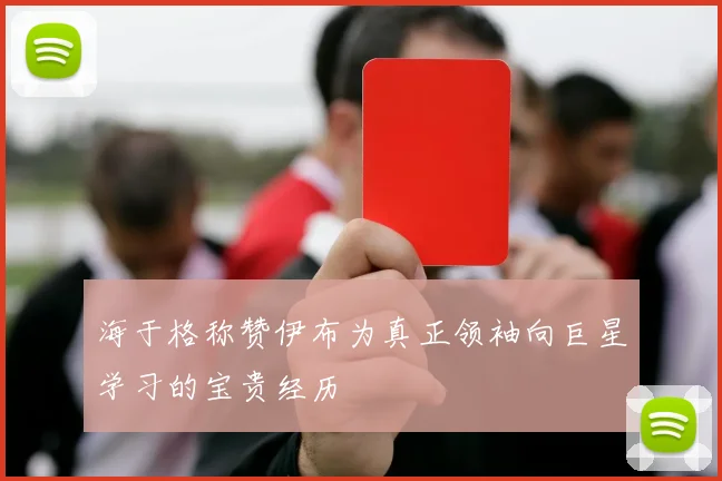 海于格称赞伊布为真正领袖向巨星学习的宝贵经历