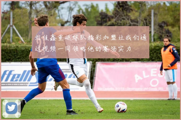 刘佳鑫重返球队精彩加盟让我们通过视频一同领略他的赛场实力