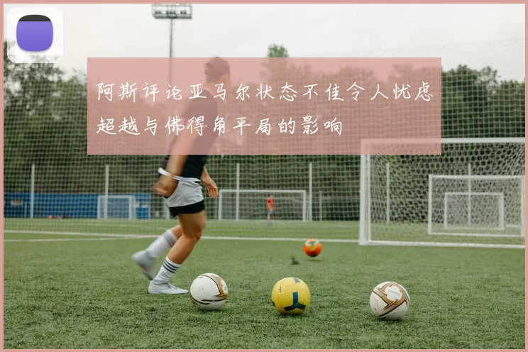 阿斯评论亚马尔状态不佳令人忧虑超越与佛得角平局的影响