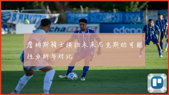 詹姆斯骑士横扫未来尼克斯的可能性分析与对比