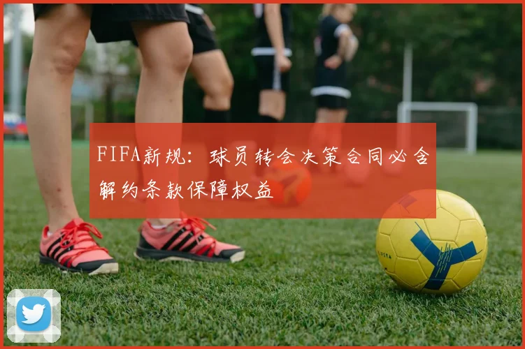 FIFA新规：球员转会决策合同必含解约条款保障权益