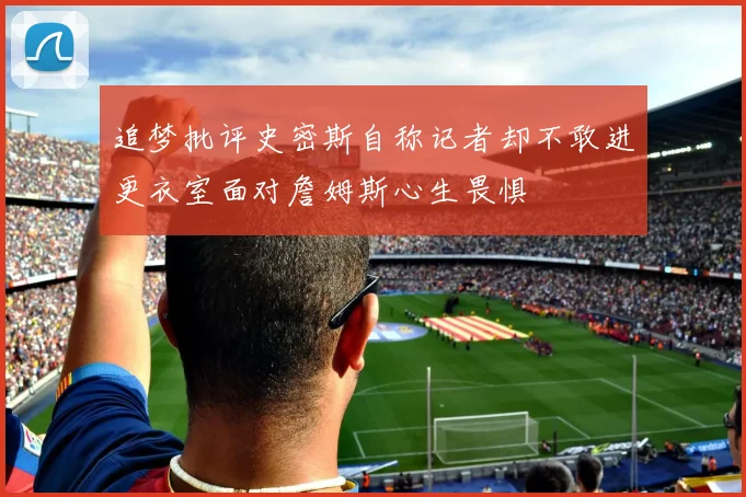 追梦批评史密斯自称记者却不敢进更衣室面对詹姆斯心生畏惧