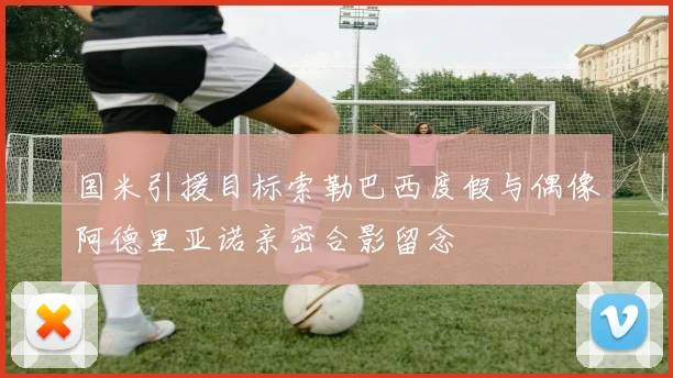 国米引援目标索勒巴西度假与偶像阿德里亚诺亲密合影留念