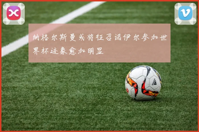 纳格尔斯曼或将征召诺伊尔参加世界杯迹象愈加明显