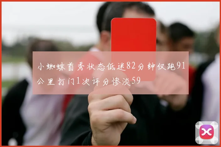 小蜘蛛首秀状态低迷82分钟仅跑91公里打门1次评分惨淡59