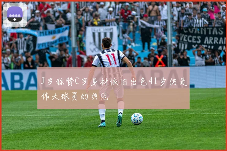 J罗称赞C罗身材依旧出色41岁仍是伟大球员的典范