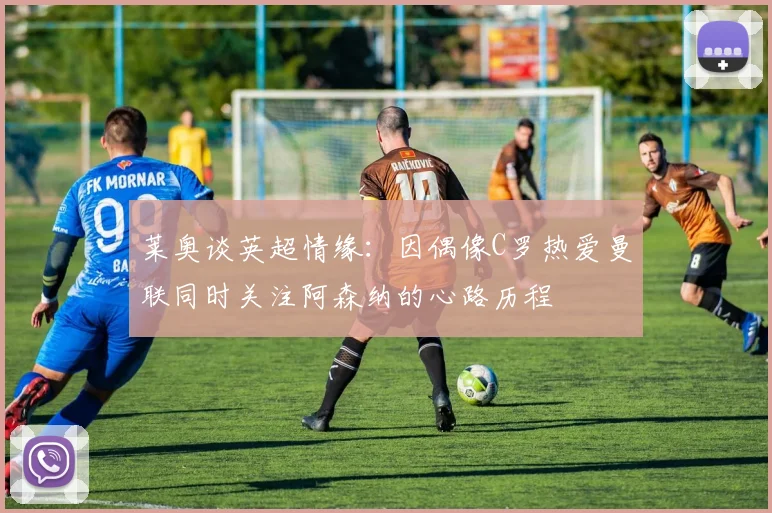 莱奥谈英超情缘：因偶像C罗热爱曼联同时关注阿森纳的心路历程