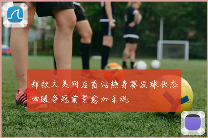 郑钦文美网后首站热身赛发球状态回暖争冠前景愈加乐观